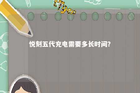 悦刻五代充电需要多长时间	？ 